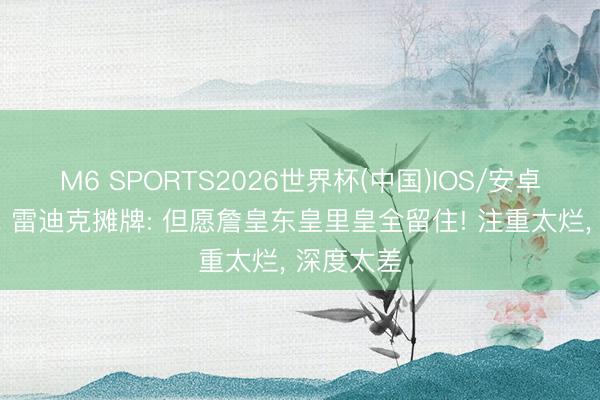 M6 SPORTS2026世界杯(中国)IOS/安卓官方下载 雷迪克摊牌: 但愿詹皇东皇里皇全留住! 注重太烂, 深度太差