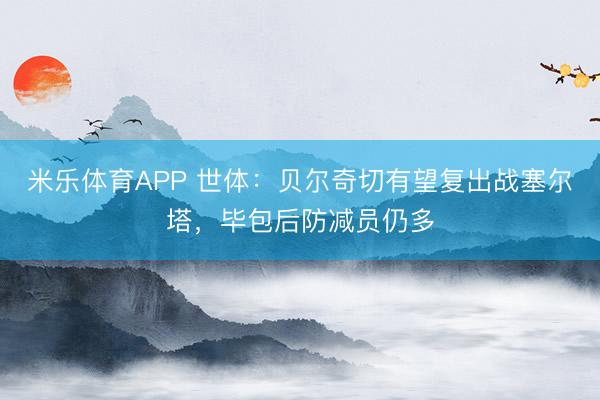 米乐体育APP 世体:贝尔奇切有望复出战塞尔塔,毕包后防减员仍多