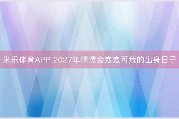 米乐体育APP 2027年情愫会岌岌可危的出身日子