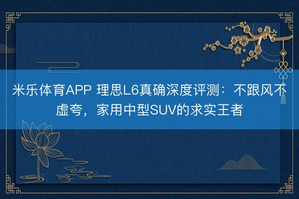 米乐体育APP 理思L6真确深度评测:不跟风不虚夸,家用中型SUV的求实王者