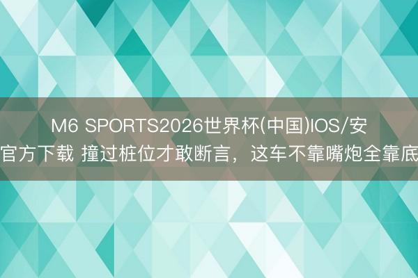 M6 SPORTS2026世界杯(中国)IOS/安卓官方下载 撞过桩位才敢断言，这车不靠嘴炮全靠底盘
