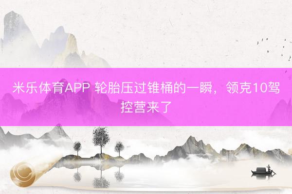 米乐体育APP 轮胎压过锥桶的一瞬,领克10驾控营来了
