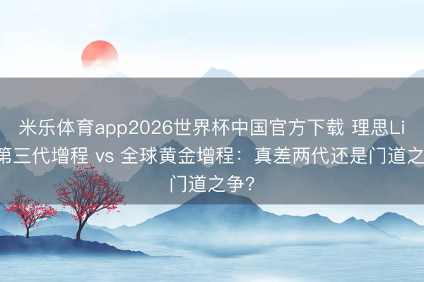米乐体育app2026世界杯中国官方下载 理思Livis第三代增程 vs 全球黄金增程:真差两代还是门道之争?