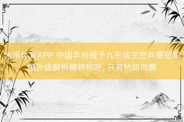 米乐体育APP 中国乒协授予九东谈主世乒赛冠军国外级解析健将称呼, 只有枯竭向鹏