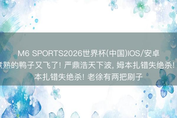 M6 SPORTS2026世界杯(中国)IOS/安卓官方下载 三镇煮熟的鸭子又飞了! 严鼎浩天下波， 姆本扎错失绝杀! 老徐有两把刷子