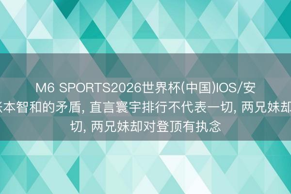 M6 SPORTS2026世界杯(中国)IOS/安卓官方下载 张本智和的矛盾, 直言寰宇排行不代表一切, 两兄妹却对登顶有执念