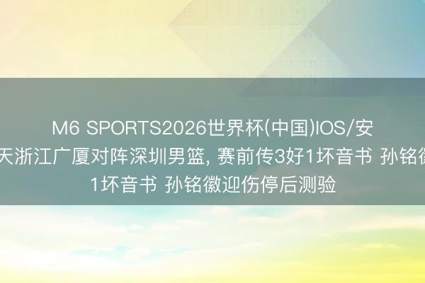 M6 SPORTS2026世界杯(中国)IOS/安卓官方下载 当天浙江广厦对阵深圳男篮, 赛前传3好1坏音书 孙铭徽迎伤停后测验
