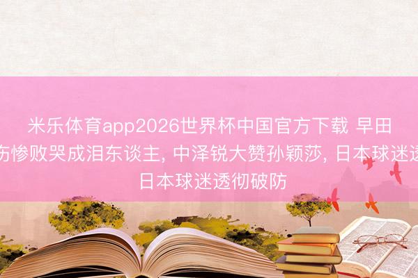 米乐体育app2026世界杯中国官方下载 早田希娜带伤惨败哭成泪东谈主, 中泽锐大赞孙颖莎, 日本球迷透彻破防