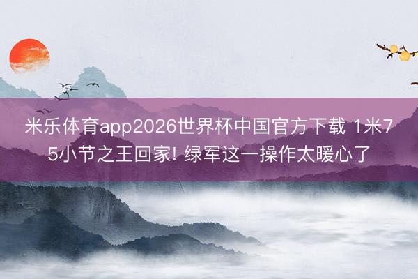 米乐体育app2026世界杯中国官方下载 1米75小节之王回家! 绿军这一操作太暖心了