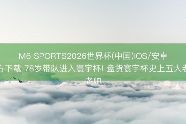 M6 SPORTS2026世界杯(中国)IOS/安卓官方下载 78岁带队进入寰宇杯! 盘货寰宇杯史上五大老帅