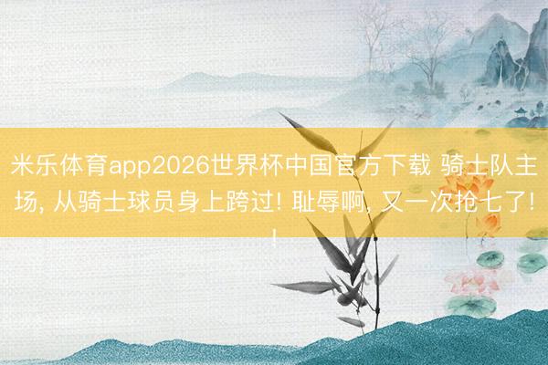 米乐体育app2026世界杯中国官方下载 骑士队主场, 从骑士球员身上跨过! 耻辱啊, 又一次抢七了!