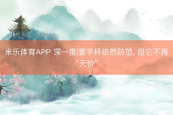 米乐体育APP 深一度|寰宇杯依然防范， 但它不再“无价”