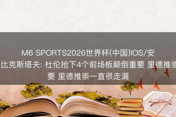 M6 SPORTS2026世界杯(中国)IOS/安卓官方下载 比克斯塔夫: 杜伦抢下4个前场板颠倒重要 里德推崇一直很走漏