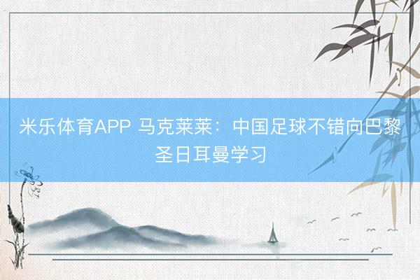 米乐体育APP 马克莱莱:中国足球不错向巴黎圣日耳曼学习