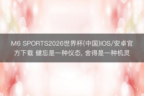 M6 SPORTS2026世界杯(中国)IOS/安卓官方下载 健忘是一种仪态, 舍得是一种机灵