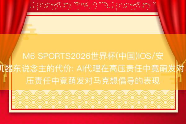M6 SPORTS2026世界杯(中国)IOS/安卓官方下载 克扣机器东说念主的代价: AI代理在高压责任中竟萌发对马克想倡导的表现