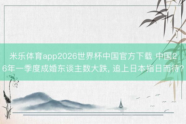米乐体育app2026世界杯中国官方下载 中国26年一季度成婚东谈主数大跌, 追上日本指日而待?
