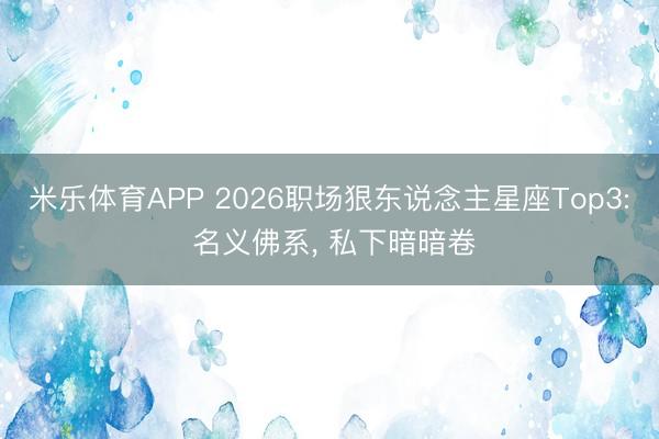 米乐体育APP 2026职场狠东说念主星座Top3: 名义佛系, 私下暗暗卷