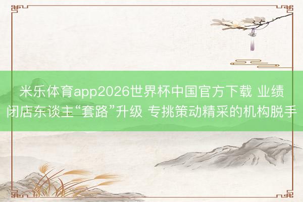 米乐体育app2026世界杯中国官方下载 业绩闭店东谈主“套路”升级 专挑策动精采的机构脱手