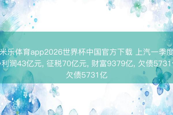 米乐体育app2026世界杯中国官方下载 上汽一季度净利润43亿元, 征税70亿元, 财富9379亿, 欠债5731亿