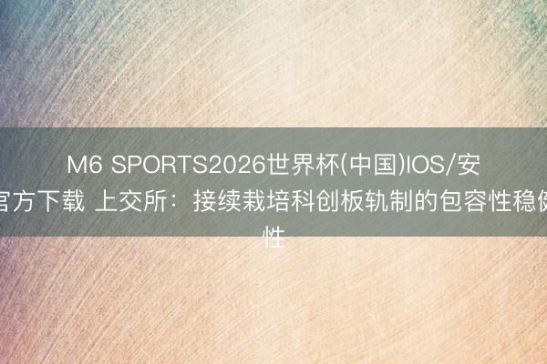 M6 SPORTS2026世界杯(中国)IOS/安卓官方下载 上交所:接续栽培科创板轨制的包容性稳健性