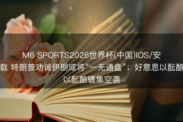M6 SPORTS2026世界杯(中国)IOS/安卓官方下载 特朗普劝诫伊朗或将“一无通盘”;好意思以酝酿辘集空袭