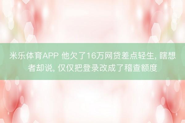 米乐体育APP 他欠了16万网贷差点轻生, 瞎想者却说, 仅仅把登录改成了稽查额度