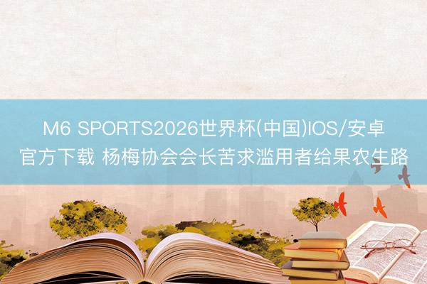 M6 SPORTS2026世界杯(中国)IOS/安卓官方下载 杨梅协会会长苦求滥用者给果农生路