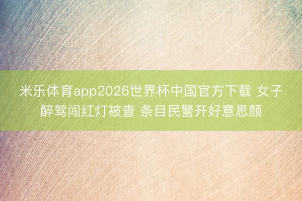 米乐体育app2026世界杯中国官方下载 女子醉驾闯红灯被查 条目民警开好意思颜