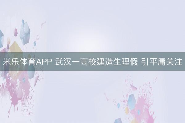 米乐体育APP 武汉一高校建造生理假 引平庸关注