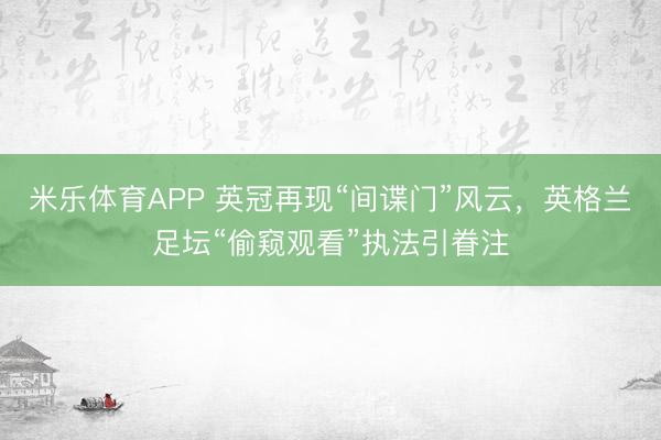 米乐体育APP 英冠再现“间谍门”风云,英格兰足坛“偷窥观看”执法引眷注