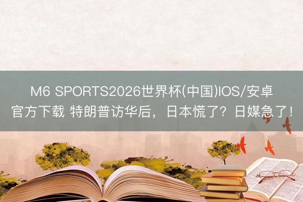 M6 SPORTS2026世界杯(中国)IOS/安卓官方下载 特朗普访华后,日本慌了?日媒急了!