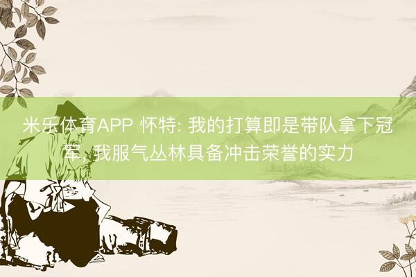 米乐体育APP 怀特: 我的打算即是带队拿下冠军, 我服气丛林具备冲击荣誉的实力