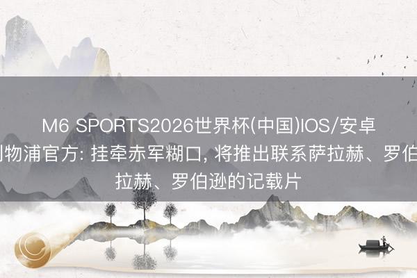 M6 SPORTS2026世界杯(中国)IOS/安卓官方下载 利物浦官方: 挂牵赤军糊口， 将推出联系萨拉赫、罗伯逊的记载片