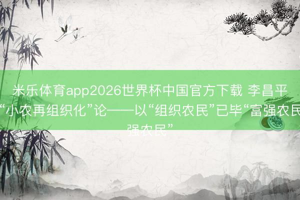 米乐体育app2026世界杯中国官方下载 李昌平: “小农再组织化”论——以“组织农民”已毕“富强农民”