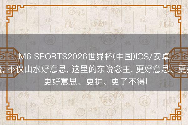 M6 SPORTS2026世界杯(中国)IOS/安卓官方下载 万盛, 不仅山水好意思, 这里的东说念主, 更好意思、更拼、更了不得!