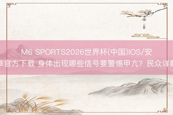 M6 SPORTS2026世界杯(中国)IOS/安卓官方下载 身体出现哪些信号要警惕甲亢?民众详解
