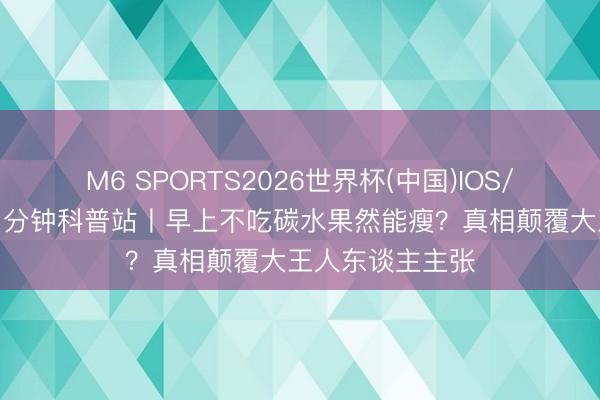 M6 SPORTS2026世界杯(中国)IOS/安卓官方下载 1分钟科普站丨早上不吃碳水果然能瘦？真相颠覆大王人东谈主主张