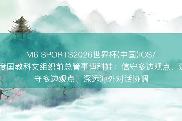 M6 SPORTS2026世界杯(中国)IOS/安卓官方下载 量度国教科文组织前总管事博科娃:信守多边观点、深远海外对话协调