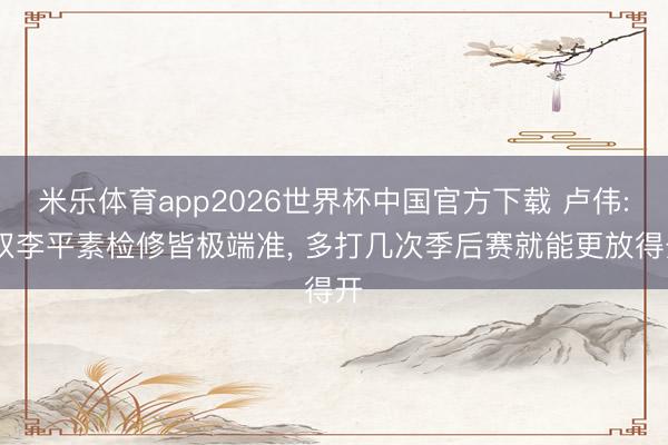 米乐体育app2026世界杯中国官方下载 卢伟: 双李平素检修皆极端准, 多打几次季后赛就能更放得开