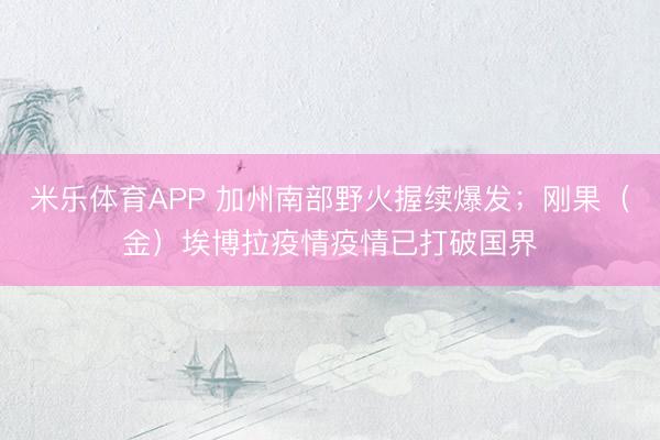 米乐体育APP 加州南部野火握续爆发;刚果(金)埃博拉疫情疫情已打破国界