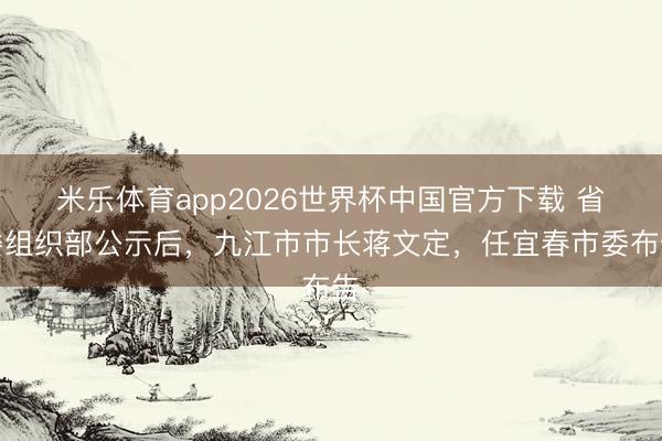 米乐体育app2026世界杯中国官方下载 省委组织部公示后,九江市市长蒋文定,任宜春市委布告