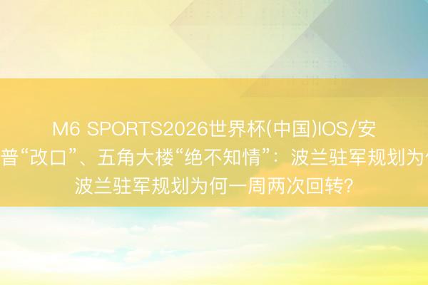 M6 SPORTS2026世界杯(中国)IOS/安卓官方下载 特朗普“改口”、五角大楼“绝不知情”:波兰驻军规划为何一周两次回转?