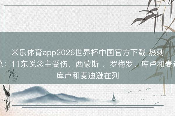 米乐体育app2026世界杯中国官方下载 热刺伤情汇总:11东说念主受伤,西蒙斯 、罗梅罗、库卢和麦迪逊在列