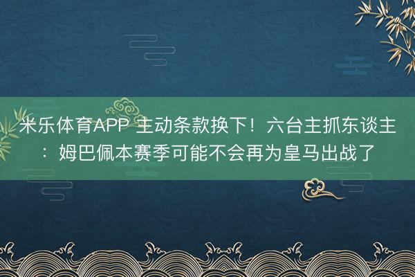 米乐体育APP 主动条款换下!六台主抓东谈主:姆巴佩本赛季可能不会再为皇马出战了