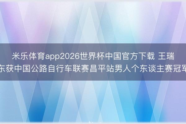 米乐体育app2026世界杯中国官方下载 王瑞东获中国公路自行车联赛昌平站男人个东谈主赛冠军