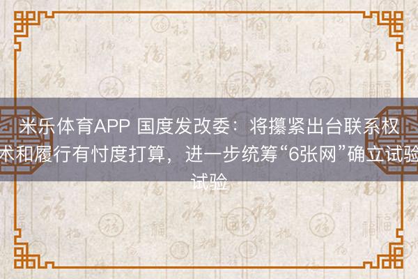 米乐体育APP 国度发改委:将攥紧出台联系权术和履行有忖度打算,进一步统筹“6张网”确立试验
