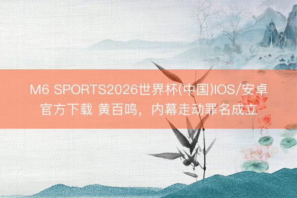 M6 SPORTS2026世界杯(中国)IOS/安卓官方下载 黄百鸣,内幕走动罪名成立