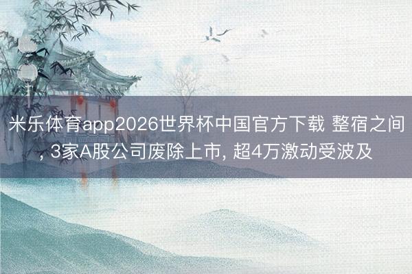 米乐体育app2026世界杯中国官方下载 整宿之间, 3家A股公司废除上市, 超4万激动受波及