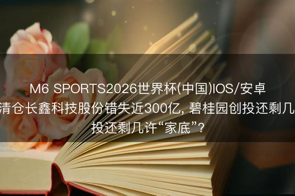 M6 SPORTS2026世界杯(中国)IOS/安卓官方下载 清仓长鑫科技股份错失近300亿, 碧桂园创投还剩几许“家底”?